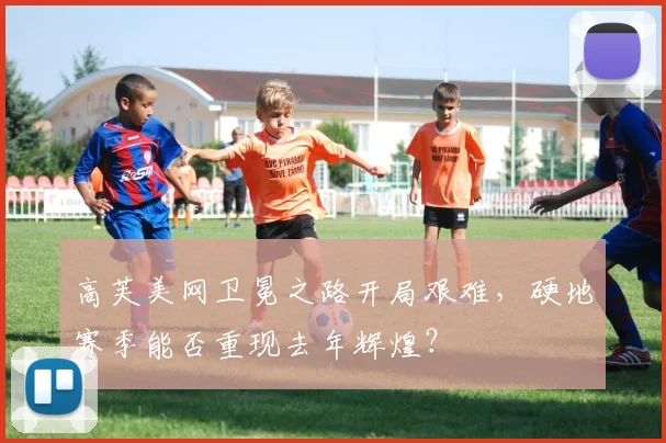 高芙美网卫冕之路开局艰难，硬地赛季能否重现去年辉煌？
