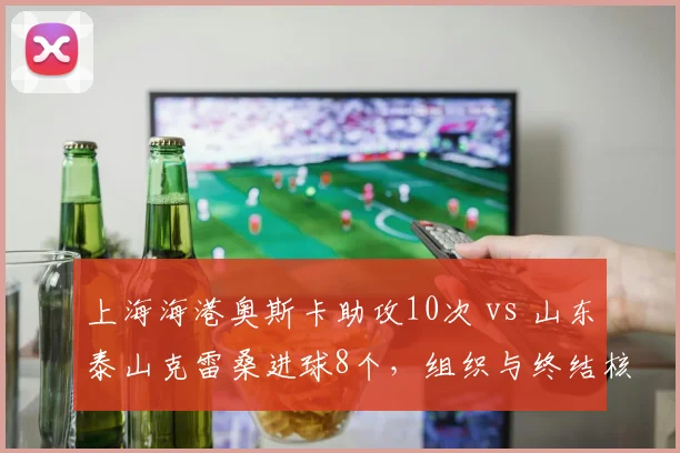 上海海港奥斯卡助攻10次 vs 山东泰山克雷桑进球8个，组织与终结核心对决