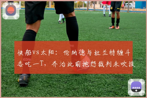 快船vs太阳：伦纳德与杜兰特缠斗各吃一T，乔治此前抱怨裁判未吹技犯对比显双重标准